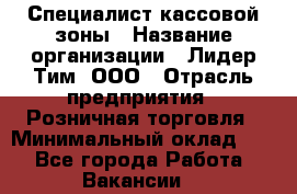 Специалист кассовой зоны › Название организации ­ Лидер Тим, ООО › Отрасль предприятия ­ Розничная торговля › Минимальный оклад ­ 1 - Все города Работа » Вакансии   